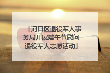 河口区退役军人事务局开展端午节慰问退役军人志愿活动