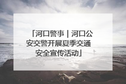 河口警事｜河口公安交警开展夏季交通安全宣传活动