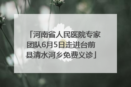 河南省人民医院专家团队6月5日走进台前县清水河乡免费义诊