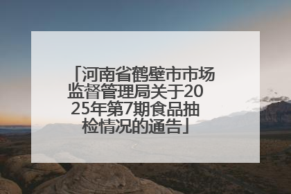 河南省鹤壁市市场监督管理局关于2025年第7期食品抽检情况的通告