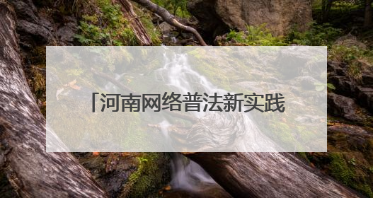 河南网络普法新实践：当司法遇上“黑科技”与“老典故”
