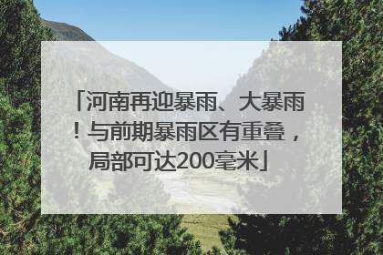 河南再迎暴雨、大暴雨！与前期暴雨区有重叠，局部可达200毫米