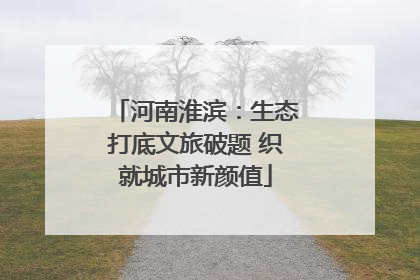 河南淮滨：生态打底文旅破题 织就城市新颜值