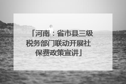 河南：省市县三级税务部门联动开展社保费政策宣讲