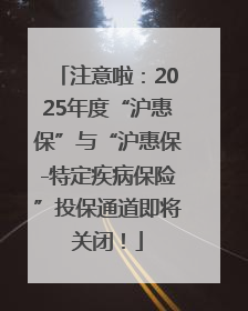 注意啦：2025年度“沪惠保”与“沪惠保-特定疾病保险”投保通道即将关闭！