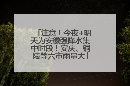 注意！今夜+明天为安徽强降水集中时段！安庆、铜陵等六市雨量大