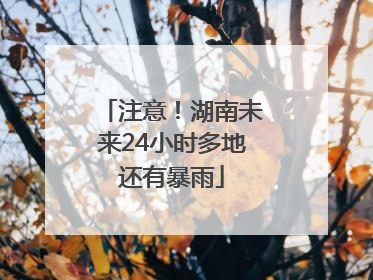 注意！湖南未来24小时多地还有暴雨