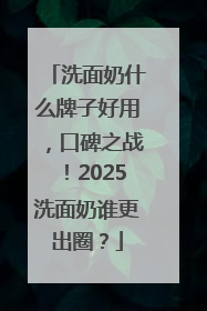 洗面奶什么牌子好用，口碑之战！2025洗面奶谁更出圈？