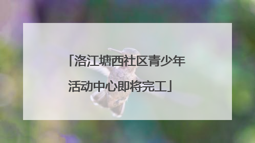 洛江塘西社区青少年活动中心即将完工