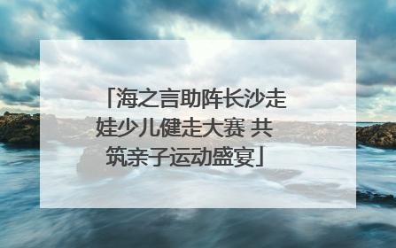 海之言助阵长沙走娃少儿健走大赛 共筑亲子运动盛宴