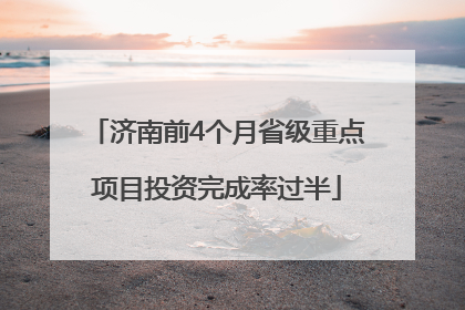 济南前4个月省级重点项目投资完成率过半