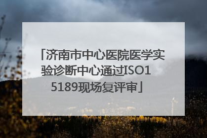 济南市中心医院医学实验诊断中心通过ISO15189现场复评审