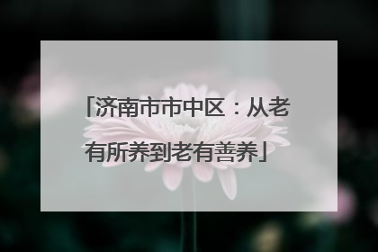 济南市市中区：从老有所养到老有善养