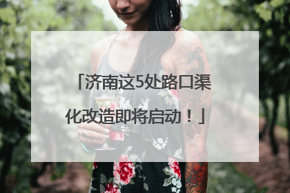 济南这5处路口渠化改造即将启动！