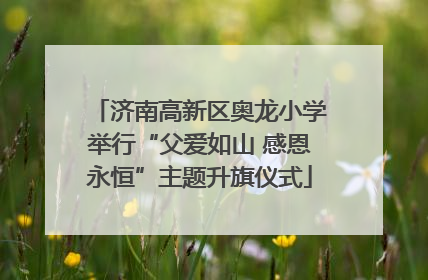 济南高新区奥龙小学举行“父爱如山 感恩永恒”主题升旗仪式