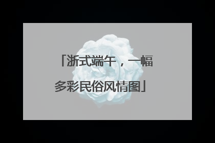 浙式端午，一幅多彩民俗风情图