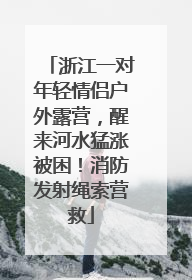 浙江一对年轻情侣户外露营，醒来河水猛涨被困！消防发射绳索营救
