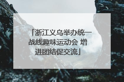 浙江义乌举办统一战线趣味运动会 增进团结促交流