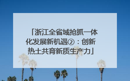 浙江全省域抢抓一体化发展新机遇②：创新热土共育新质生产力