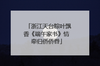 浙江天台粽叶飘香《端午家书》情牵归侨侨眷
