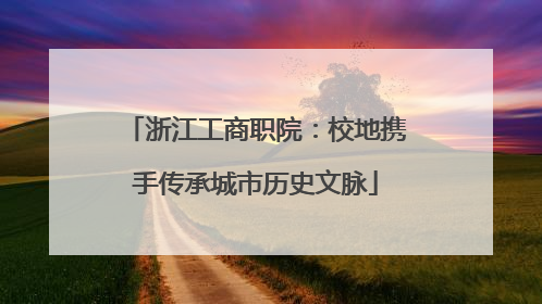 浙江工商职院：校地携手传承城市历史文脉
