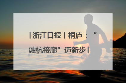 浙江日报丨桐庐：“融杭接廊”迈新步