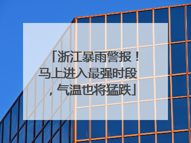 浙江暴雨警报！马上进入最强时段，气温也将猛跌