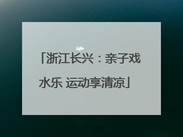 浙江长兴：亲子戏水乐 运动享清凉