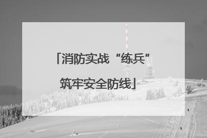 消防实战“练兵” 筑牢安全防线
