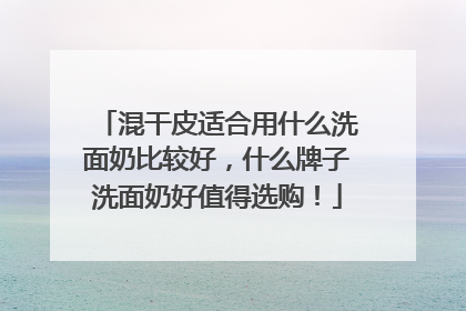 混干皮适合用什么洗面奶比较好，什么牌子洗面奶好值得选购！