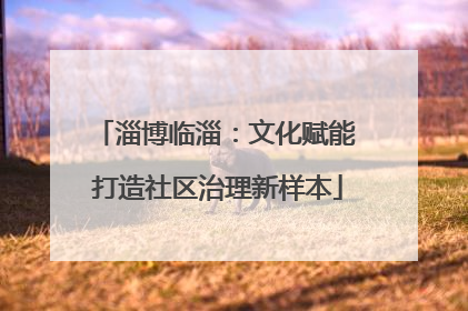 淄博临淄：文化赋能 打造社区治理新样本