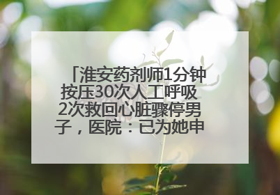淮安药剂师1分钟按压30次人工呼吸2次救回心脏骤停男子，医院：已为她申报见义勇为