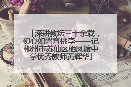 深耕教坛三十余载，初心如磐育桃李——记郴州市苏仙区栖凤渡中学优秀教师黄辉华