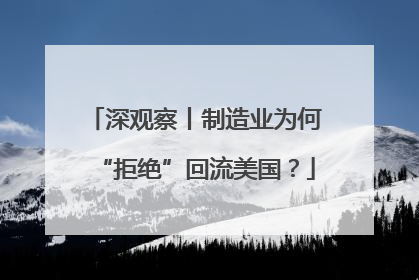 深观察丨制造业为何“拒绝”回流美国？