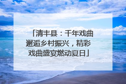 清丰县：千年戏曲邂逅乡村振兴，精彩戏曲盛宴燃动夏日