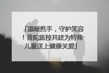 温暖携手，守护笑容！普陀医校共建为特殊儿童送上健康关爱