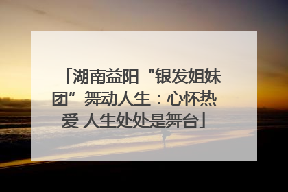 湖南益阳“银发姐妹团”舞动人生：心怀热爱 人生处处是舞台