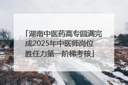 湖南中医药高专圆满完成2025年中医师岗位胜任力第一阶梯考核