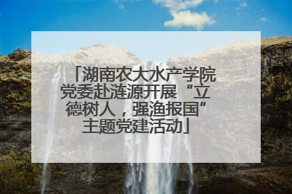 湖南农大水产学院党委赴涟源开展“立德树人，强渔报国”主题党建活动