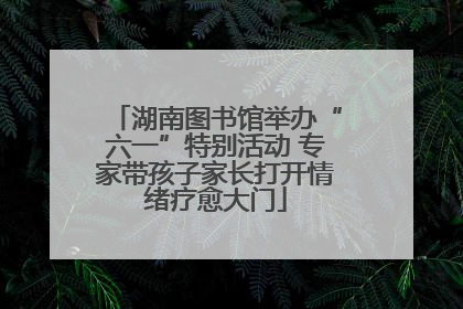 湖南图书馆举办“六一”特别活动 专家带孩子家长打开情绪疗愈大门