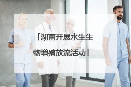 湖南开展水生生物增殖放流活动