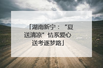 湖南新宁：“夏送清凉”情系爱心送考逐梦路