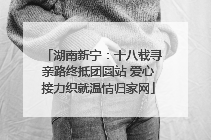 湖南新宁：十八载寻亲路终抵团圆站 爱心接力织就温情归家网