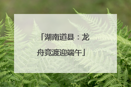 湖南道县：龙舟竞渡迎端午