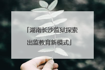 湖南长沙监狱探索出监教育新模式