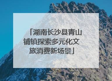 湖南长沙县青山铺镇探索多元化文旅消费新场景