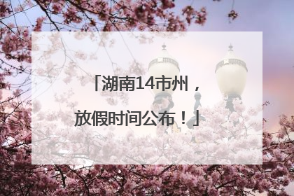 湖南14市州，放假时间公布！