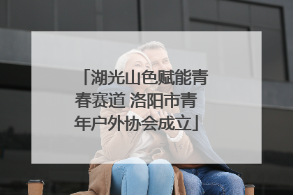 湖光山色赋能青春赛道 洛阳市青年户外协会成立