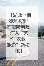 湖北“橘颂艺术季”在夷陵启幕 注入“艺术+农业+旅游”新动能