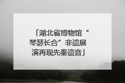 湖北省博物馆“琴瑟长合”非遗展演再现先秦遗音